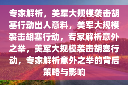 专家解析，美军大规模袭击胡塞行动出人意料，美军大规模袭击胡塞行动，专家解析意外之举，美军大规模袭击胡塞行动，专家解析意外之举的背后策略与影响