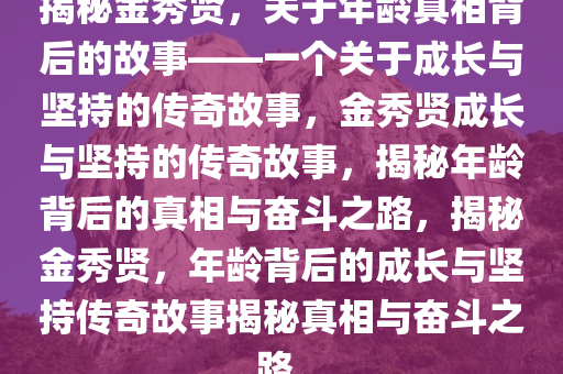 揭秘金秀贤，关于年龄真相背后的故事——一个关于成长与坚持的传奇故事，金秀贤成长与坚持的传奇故事，揭秘年龄背后的真相与奋斗之路，揭秘金秀贤，年龄背后的成长与坚持传奇故事揭秘真相与奋斗之路。