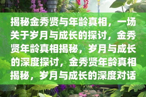揭秘金秀贤与年龄真相，一场关于岁月与成长的探讨，金秀贤年龄真相揭秘，岁月与成长的深度探讨，金秀贤年龄真相揭秘，岁月与成长的深度对话