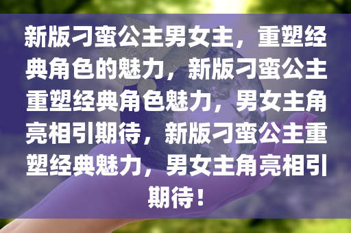 新版刁蛮公主男女主，重塑经典角色的魅力，新版刁蛮公主重塑经典角色魅力，男女主角亮相引期待，新版刁蛮公主重塑经典魅力，男女主角亮相引期待！