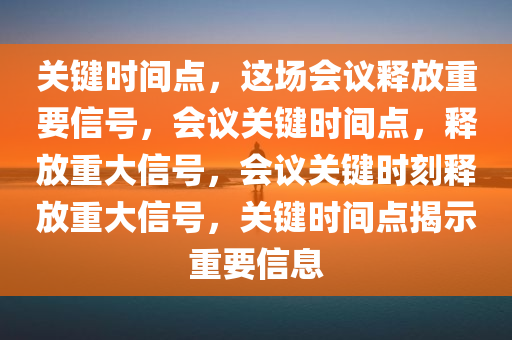 关键时间点，这场会议释放重要信号，会议关键时间点，释放重大信号，会议关键时刻释放重大信号，关键时间点揭示重要信息