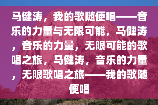 马健涛，我的歌随便唱——音乐的力量与无限可能，马健涛，音乐的力量，无限可能的歌唱之旅，马健涛，音乐的力量，无限歌唱之旅——我的歌随便唱