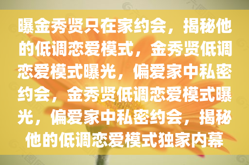 曝金秀贤只在家约会，揭秘他的低调恋爱模式，金秀贤低调恋爱模式曝光，偏爱家中私密约会，金秀贤低调恋爱模式曝光，偏爱家中私密约会，揭秘他的低调恋爱模式独家内幕