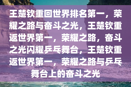 王楚钦重回世界排名第一，荣耀之路与奋斗之光，王楚钦重返世界第一，荣耀之路，奋斗之光闪耀乒乓舞台，王楚钦重返世界第一，荣耀之路与乒乓舞台上的奋斗之光