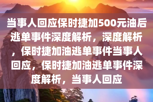 当事人回应保时捷加500元油后逃单事件深度解析，深度解析，保时捷加油逃单事件当事人回应，保时捷加油逃单事件深度解析，当事人回应