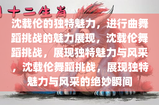 沈载伦的独特魅力，进行曲舞蹈挑战的魅力展现，沈载伦舞蹈挑战，展现独特魅力与风采，沈载伦舞蹈挑战，展现独特魅力与风采的绝妙瞬间