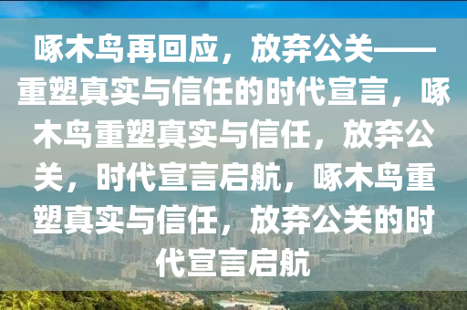 啄木鸟再回应，放弃公关——重塑真实与信任的时代宣言，啄木鸟重塑真实与信任，放弃公关，时代宣言启航，啄木鸟重塑真实与信任，放弃公关的时代宣言启航