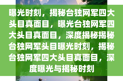 曝光时刻，揭秘台独网军四大头目真面目，曝光台独网军四大头目真面目，深度揭秘揭秘台独网军头目曝光时刻，揭秘台独网军四大头目真面目，深度曝光与揭秘时刻