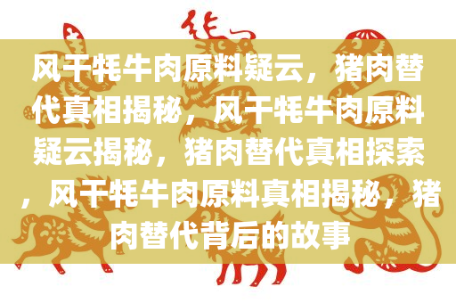 风干牦牛肉原料疑云，猪肉替代真相揭秘，风干牦牛肉原料疑云揭秘，猪肉替代真相探索，风干牦牛肉原料真相揭秘，猪肉替代背后的故事