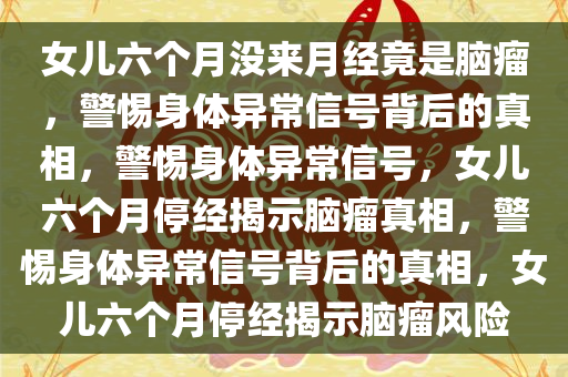 女儿六个月没来月经竟是脑瘤，警惕身体异常信号背后的真相，警惕身体异常信号，女儿六个月停经揭示脑瘤真相，警惕身体异常信号背后的真相，女儿六个月停经揭示脑瘤风险