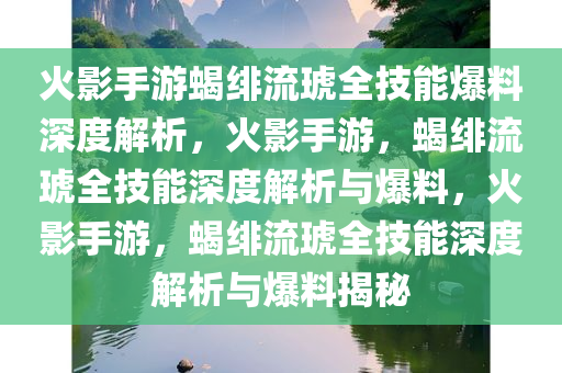 火影手游蝎绯流琥全技能爆料深度解析，火影手游，蝎绯流琥全技能深度解析与爆料，火影手游，蝎绯流琥全技能深度解析与爆料揭秘
