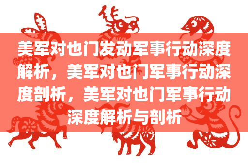 美军对也门发动军事行动深度解析，美军对也门军事行动深度剖析，美军对也门军事行动深度解析与剖析
