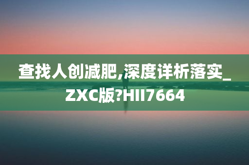 查找人创减肥,深度详析落实_ZXC版?HII7664