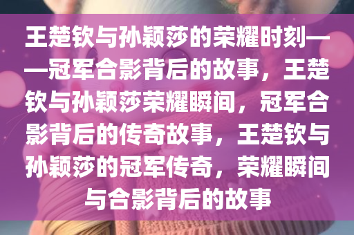 王楚钦与孙颖莎的荣耀时刻——冠军合影背后的故事，王楚钦与孙颖莎荣耀瞬间，冠军合影背后的传奇故事，王楚钦与孙颖莎的冠军传奇，荣耀瞬间与合影背后的故事