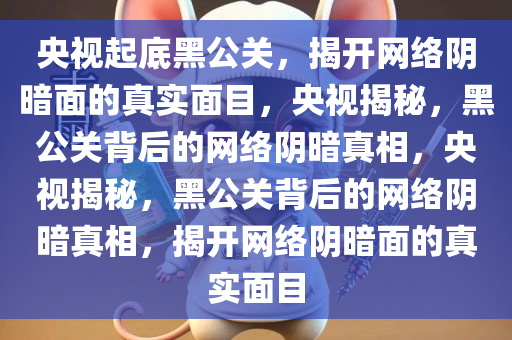 央视起底黑公关，揭开网络阴暗面的真实面目，央视揭秘，黑公关背后的网络阴暗真相，央视揭秘，黑公关背后的网络阴暗真相，揭开网络阴暗面的真实面目