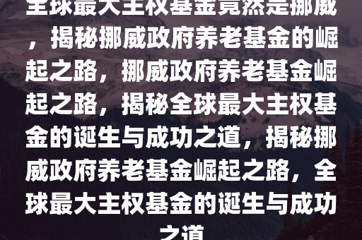 全球最大主权基金竟然是挪威，揭秘挪威政府养老基金的崛起之路，挪威政府养老基金崛起之路，揭秘全球最大主权基金的诞生与成功之道，揭秘挪威政府养老基金崛起之路，全球最大主权基金的诞生与成功之道