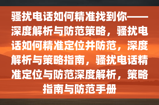 骚扰电话如何精准找到你——深度解析与防范策略，骚扰电话如何精准定位并防范，深度解析与策略指南，骚扰电话精准定位与防范深度解析，策略指南与防范手册