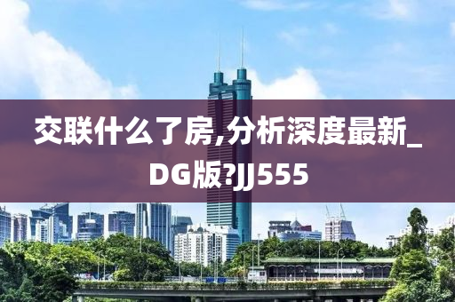 交联什么了房,分析深度最新_DG版?JJ555