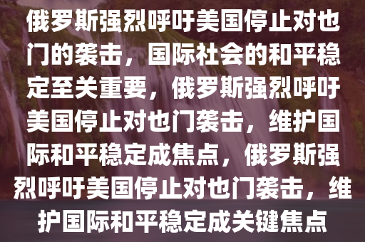 俄罗斯强烈呼吁美国停止对也门的袭击，国际社会的和平稳定至关重要，俄罗斯强烈呼吁美国停止对也门袭击，维护国际和平稳定成焦点，俄罗斯强烈呼吁美国停止对也门袭击，维护国际和平稳定成关键焦点今晚必出三肖2025_2025新澳门精准免费提供·精确判断