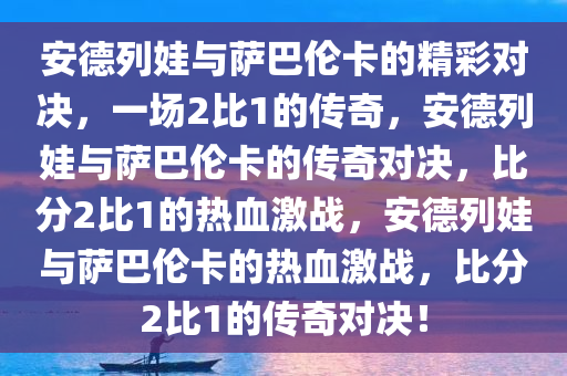 安德列娃与萨巴伦卡的精彩对决，一场2比1的今晚必出三肖2025_2025新澳门精准免费提供·精确判断传奇，安德列娃与萨巴伦卡的传奇对决，比分2比1的热血激战，安德列娃与萨巴伦卡的热血激战，比分2比1的传奇对决！