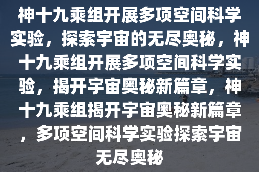 神十九乘组开展多项空间科学实验，探索宇宙的无尽奥秘，神十九乘组开展多项空间科学实验，揭开宇宙奥秘新篇章，神十九乘组揭开宇宙奥秘新篇章，多项空间科学实验探索宇宙无尽奥秘