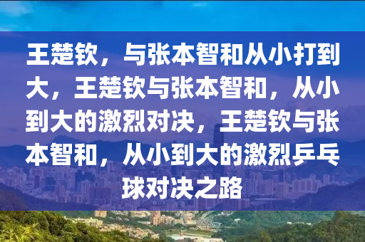王楚钦，与张本智和从小打到大，王楚钦与张本智和，从小到大的激烈对决，王楚钦与张本智和，从小到大的激烈乒乓球对决之路