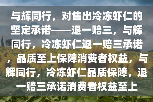 与辉同行，对售出冷冻虾仁的坚定承诺——退一赔三，与辉同行，冷冻虾仁退一赔三承诺，品质至上保障消费者权益，与辉同行，冷冻虾仁品质保障，退一赔三承诺消费者权益至上今晚必出三肖2025_2025新澳门精准免费提供·精确判断