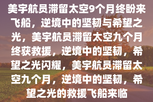 美宇航员滞留太空9个月终盼来飞船，逆境中的坚韧与希望之光，美宇航员滞留太空九个月终获救援，逆境中的坚韧，希望之光闪耀，美宇航员滞留太空九个月，逆境中的坚韧，希望之光的救援飞船来临