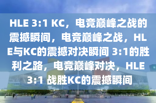 HLE 3:1 KC，电竞巅峰之战的震撼瞬间，电竞巅峰之战，HLE与KC的震撼对决瞬间 3:1的胜利之路，电竞巅峰对决，HLE 3:1 战胜KC的震撼瞬间今晚必出三肖2025_2025新澳门精准免费提供·精确判断
