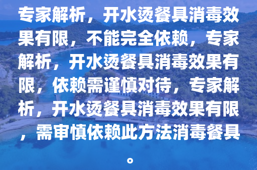 专家解析，开水烫餐具消毒效果有限，不能完全依赖，专家解析，开水烫餐具消毒效果有限，依赖需谨慎对待，专家解析，开水烫餐具消今晚必出三肖2025_2025新澳门精准免费提供·精确判断毒效果有限，需审慎依赖此方法消毒餐具。