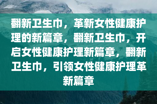 翻新卫生巾，革新女性健康护理的新篇章，翻新卫生巾，开启女性健康护理新篇章，翻新卫生巾，引领女性健康护理革新篇章