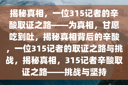 揭秘真相，一位315记者的辛酸取证之路——为真相，甘愿吃到吐，揭秘真相背后的辛酸，一位315记者的取证之路与挑战，揭秘真相，315记者辛酸取证之路——挑战与坚持今晚必出三肖2025_2025新澳门精准免费提供·精确判断