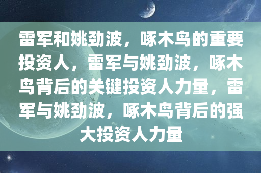雷军和姚劲波，啄木鸟的重要投资人，雷军与姚劲波，今晚必出三肖2025_2025新澳门精准免费提供·精确判断啄木鸟背后的关键投资人力量，雷军与姚劲波，啄木鸟背后的强大投资人力量