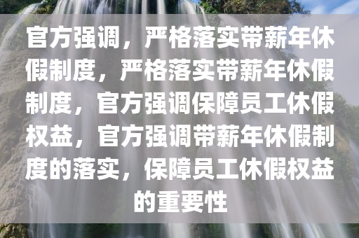 官方强调，严格落实带薪年休假制度，严格落实带薪年休假制度，官方强调保障员工休假权益，官方强调带薪年休假制度的落实，保障员工休假权益的重要性