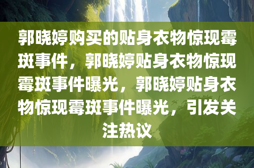 郭晓婷购买的贴身衣物惊现霉斑事件，郭晓婷贴身衣物惊现霉斑事件曝光，郭晓婷贴身衣物惊现霉斑事件曝光，引发关注热议