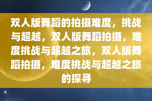 双人版舞蹈的拍摄难度，挑战与超越，双人版舞蹈拍摄，难度挑战与超越之旅，双人版舞蹈拍摄，难度挑战与超越之旅的探寻今晚必出三肖2025_2025新澳门精准免费提供·精确判断