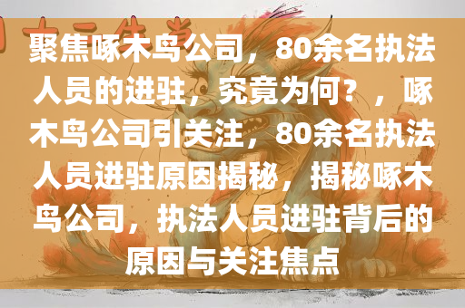 聚焦啄木鸟公司，80余名执法人员的进驻，究竟为何？，啄木鸟公司引关注，80余名执法人员进驻原因揭秘，揭秘啄木鸟公司，执法人员进驻背后的原因与关注焦点