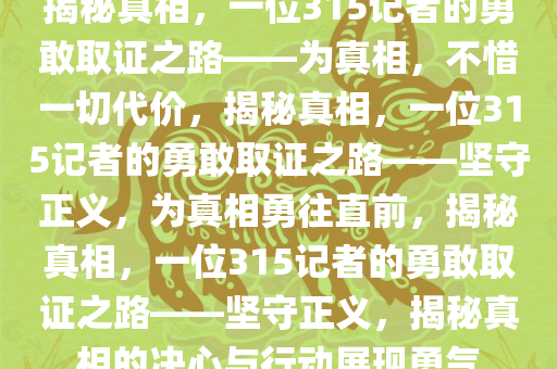 揭秘真相，一位315记者的勇敢取证之路——为真相，不惜一切代价，揭秘真相，一位315记者的勇敢取证之路——坚守正义，为真相勇往直前，揭秘真相，一位315记者的勇敢取证之路——坚守正义，揭秘真相的决心与行动展现勇气今晚必出三肖2025_2025新澳门精准免费提供·精确判断