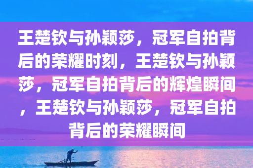 王楚钦与孙颖莎，冠军自拍背后的荣耀时刻，王楚钦与孙颖莎，冠军自拍背后的辉煌瞬间，王楚钦与孙颖莎，冠军自拍背后的荣耀瞬间