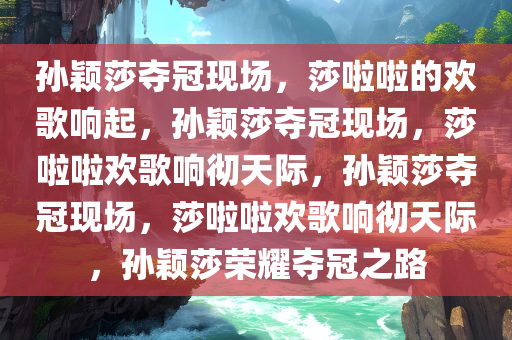 孙颖莎夺冠现场，莎啦啦的欢歌响起，孙颖今晚必出三肖2025_2025新澳门精准免费提供·精确判断莎夺冠现场，莎啦啦欢歌响彻天际，孙颖莎夺冠现场，莎啦啦欢歌响彻天际，孙颖莎荣耀夺冠之路