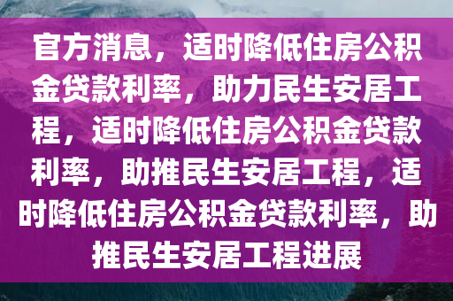 官方消息，适时降低住房公积金贷款利率，助力民生安居工程，适时降低住房公积金贷款利率，助推民生安居工程，适时降低住房公积金贷款利率，助推民生安居工程进展