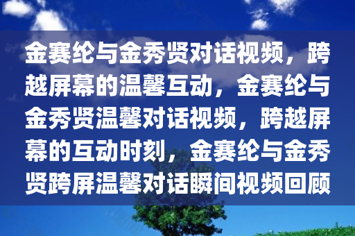 金赛纶与金秀贤对话视频，跨越屏幕的温馨互动，金赛纶与金秀贤温馨对话视频，跨越屏幕的互动时刻，金赛纶与金秀贤跨屏温馨对话瞬间视频回顾