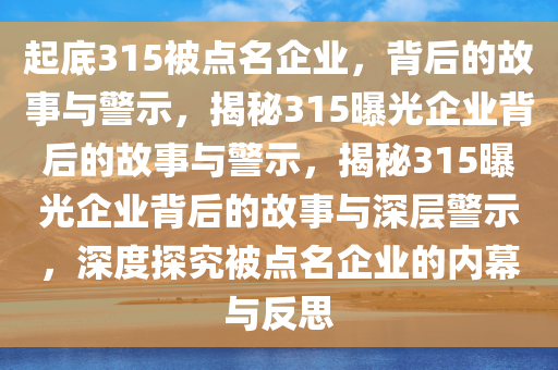 起底315被点名企业，背后的故事与警示，揭秘315曝光企业背后的故事与警示，揭秘315曝光企业背后的故事与深层警示，深度探究被点名企业的内幕与反思今晚必出三肖2025_2025新澳门精准免费提供·精确判断