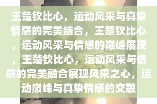 王楚钦比心，运动风采与真挚情感的完美结合，王楚钦比心，运动风采与情感的巅峰展现，王楚钦比心，运动风采与情感的完美融合展现风采之心，运动巅峰与真挚情感的交融