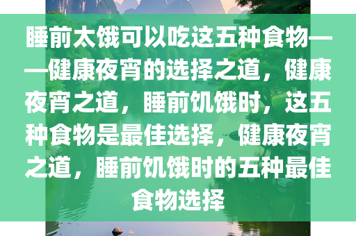 睡前太饿可以吃这五种食物——健康夜宵的选择之道，健康夜宵之道，睡前饥饿时，这五种食物是最佳选择，健康夜宵之道，睡前饥饿时的五种最佳食物选择今晚必出三肖2025_2025新澳门精准免费提供·精确判断