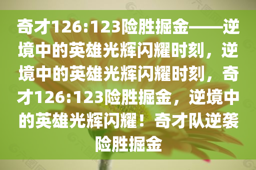 奇才126:123险胜掘金——逆境中的英雄光辉闪耀时刻，逆境中的英雄光辉闪耀时刻，奇才126:123险胜掘金，逆境中的英雄光辉闪耀！奇才队逆袭险胜掘金