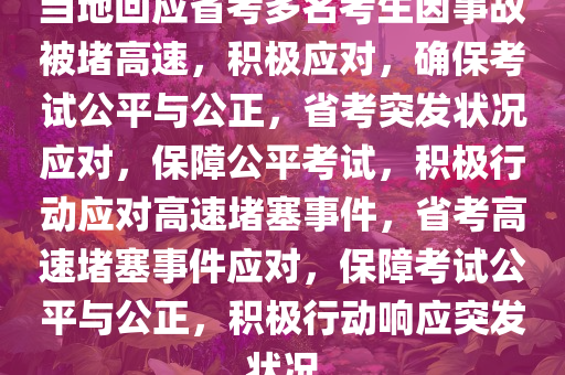 当地回应省考多名考生因事故被堵高速，积极应对，确保考试公平与公正，省考突发状况应对，保障公平考试，积极行动应对高速堵塞事件，省考高速堵塞事件应对，保障考试公平与公正，积极行动响应突发状况今晚必出三肖2025_2025新澳门精准免费提供·精确判断