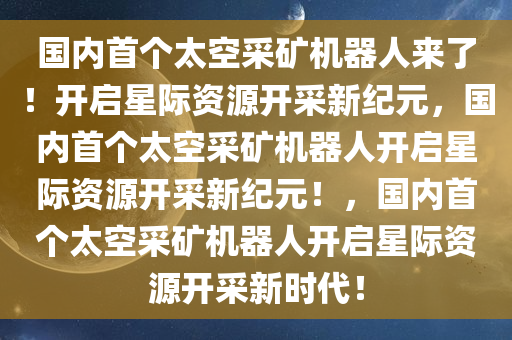 国内首个太空采矿机器人来了！开启星际资源开采新纪元，国内首个太空采矿机器人开启星际资源开采新纪元！，国内首个太空采矿机器人开启星际资源开采新时代！