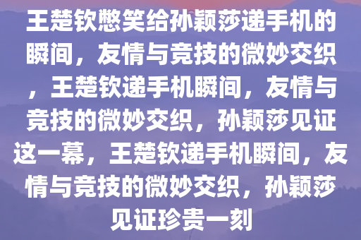 王楚钦憋笑给孙颖莎递手机的瞬间，友情与竞技的微妙交织，王楚钦递手机瞬间，友情与竞技的微妙交织，孙颖莎见证这一幕，王楚钦递手机瞬间，友情与竞技的微妙交织，孙颖莎见证珍贵一刻今晚必出三肖2025_2025新澳门精准免费提供·精确判断