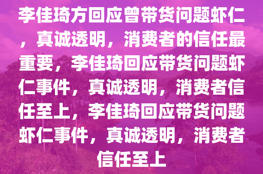 李佳琦方回应曾带货问题虾仁，真诚透明，消费者的信任最重要，李佳琦回应带货问题虾仁事件，真诚透明，消费者信任至上，李佳琦回应带货问题虾仁事件，真诚透明，消费者信任至上今晚必出三肖2025_2025新澳门精准免费提供·精确判断
